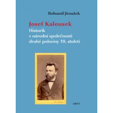 Bohumil Jiroušek: Josef Kalousek. Historik v národní společnosti druhé poloviny 19. století